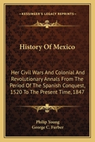 History of Mexico: her civil wars, and colonial and revolutionary annals, from the ... Spanish Conquest, 1520, to ... 1847; including an account of the war with the United States, etc. 1241473579 Book Cover