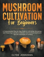Mushroom Cultivation for Beginners: A Comprehensive Step-by-Step Guide to Cultivating, Harvesting, and Preserving a Variety of Delicious and Nutritious Mushrooms + Tips and Techniques of Cooking B0CNVBKV3X Book Cover