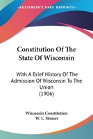 Constitution Of The State Of Wisconsin: With A Brief History Of The Admission Of Wisconsin To The Union 1120181887 Book Cover
