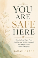YOU ARE SAFE HERE: How to Heal from Pain, Feel Secure Within Yourself, and Begin Again with Confidence B0HBQZKW5C Book Cover