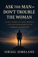 Ask The Man Dont Trouble The Woman: A Call to Men to Lead, Protect, and Take Responsibility in a Broken Generation B0GDJTJ6KB Book Cover
