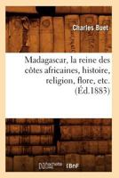 Madagascar, La Reine Des Cates Africaines, Histoire, Religion, Flore, Etc. (A0/00d.1883) 201258473X Book Cover