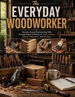The Everyday Woodworker: Develop Strong Woodworking Skills Through Expert Guidance on Tools, Joinery, Surface Preparation, and Finishing B0HBC6XPN2 Book Cover