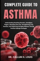COMPLETE GUIDE TO ASTHMA: Understanding Breathing Disorders, Identifying Triggers, Managing Flare-Ups, Strengthening Lung Function, And Supporting ... Through Practical Lifestyle Strategies B0FPRJLCTD Book Cover