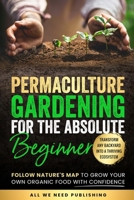 Permaculture Gardening for the Absolute Beginner: Follow Nature's Map to Grow Your Own Organic Food with Confidence and Transform Any Backyard Into a Thriving Ecosystem 1962344010 Book Cover