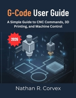G-CODE USER GUIDE: A Simple Guide to CNC Commands, 3D Printing, and Machine Control B0H558V3N5 Book Cover