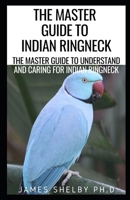 The Master Guide to Indian Ringneck: The Master Guide To Understand And Caring For Indian Ringneck B08MVFSSGP Book Cover