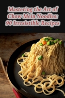 Mastering the Art of Chow Mein Noodles: 90 Irresistible Recipes B0CDN7RGXW Book Cover