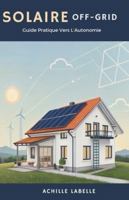 Solaire Off-Grid: Guide Pratique Vers L’Autonomie B0G46ZBPDM Book Cover