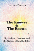 The Knower and the Known: Physicalism, Dualism, and the Nature of Intelligibility 1587314207 Book Cover