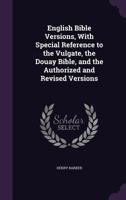 English Bible Versions, With Special Reference to the Vulgate, the Douay Bible, and the Authorized and Revised Versions 1362186813 Book Cover