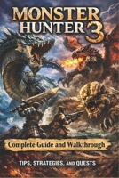 MONSTER HUNTER 3 Complete Guide and Walkthrough (Latest Update) :Essential Tips, Tricks, Strategies Guide and All You Need to Know B0GSX1531K Book Cover