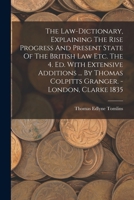 The Law-dictionary, Explaining The Rise Progress And Present State Of The British Law Etc. The 4. Ed. With Extensive Additions ... By Thomas Colpitts Granger. - London, Clarke 1835 1273360079 Book Cover