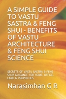 A SIMPLE GUIDE to VASTU SASTRA and FENG SHUI - BENEFITS of VASTU ARCHITECTURE and FENG SHUI SCIENCE : SECRETS of VASTU SASTRA and FENG SHUI. GUIDANCE for HOME, OFFICE, LAND and PROPERTIES! 1983083992 Book Cover