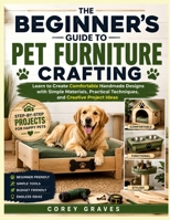 THE BEGINNER’S GUIDE TO PET FURNITURE CRAFTING: Learn to Create Comfortable Handmade Designs with Simple Materials, Practical Techniques, and Creative Project Ideas B0HD67HVZ1 Book Cover