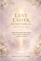 LENT EASTER DEVOTIONAL FOR WOMEN 2026: A Daily Faith Guide with Scripture, Prayers, Reflection Questions, and Spiritual Growth B0GJPRK874 Book Cover