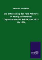 Die Entwicklung Der Feld-Artillerie in Bezug Auf Material, Organisation Und Taktik, Von 1815 Bis 1870 3846037664 Book Cover