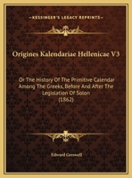 Origines Kalendariae Hellenicae V3: Or The History Of The Primitive Calendar Among The Greeks, Before And After The Legislation Of Solon 1104310244 Book Cover