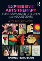 Expressive Arts Therapy for Traumatized Children and Adolescents: A Four-Phase Model 0415733782 Book Cover