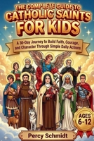 The Complete Guide to Catholic Saints for Kids: A 30-Day Journey to Build Faith, Courage, and Character Through Simple Daily Actions (Spirituality) B0GYRFZPMH Book Cover