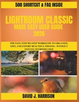 LIGHTROOM CLASSIC MADE EASY USER GUIDE 2026: The Fast, Step-by-Step Workflow to Organize, Edit, and Export Beautiful Photos—Without Feeling Overwhelmed B0GRR8X4NK Book Cover