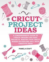 Cricut Project Ideas: A Comprehensive Guide to Creating Amazing and Easy Projects. Maser Your Circuit Maker or Explore Air 2 with Creative Ideas 1801825572 Book Cover