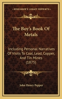 The Boy's Book Of Metals: Including Personal Narratives Of Visits To Coal, Lead, Copper, And Tin Mines 1167023587 Book Cover