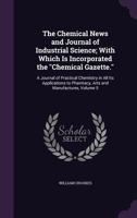 The Chemical News and Journal of Industrial Science; With Which Is Incorporated the Chemical Gazette.: A Journal of Practical Chemistry in All Its Applications to Pharmacy, Arts and Manufactures, Volu 1357194420 Book Cover