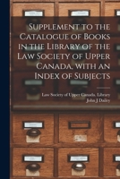 Supplement to the Catalogue of Books in the Library of the Law Society of Upper Canada, With an Index of Subjects [microform] 1014563437 Book Cover