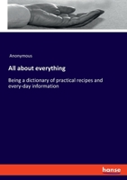 All about everything: Being a dictionary of practical recipes and every-day information 3348071097 Book Cover