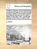 A History of all the Real and Threatened Invasions of England, From the Landing of Julius Cæsar, to the Present Period. 1140671987 Book Cover