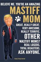 Funny Trump Journal - Believe Me. You're An Amazing Mastiff Mom Great, Really Great. Very Awesome. Other Mastiff Moms? Total Disasters. Ask Anyone.: Humorous Mastiff Dog Gift Pro Trump Gag Gift Better 1074064526 Book Cover