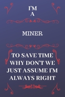 I'm A Miner To Save Time Why Don't We Just Assume I'm Always Right: Perfect Gag Gift For A Miner Who Happens To Be Always Be Right! Blank Lined Notebook Journal 120 Pages 6 x 9 Format Office Birthday  1676891102 Book Cover