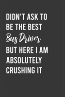 Didn't Ask To Be The Best Bus Driver But Here I Am Absolutely Crushing it: Funny Notebook, Appreciation / Thank You / Birthday Gift for for Bus Driver 1657671704 Book Cover