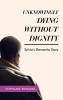 Unknowingly Dying Without Dignity - Sylvia's Dementia Story 1489746196 Book Cover