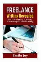 Freelance Writing Revealed: How To Make Money At Home By Ghostwriting And Freelance Writing 1500786330 Book Cover