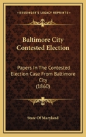 Baltimore City Contested Election: Papers In The Contested Election Case From Baltimore City 1120264545 Book Cover
