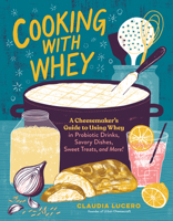 Cooking with Whey: A Cheesemaker's Guide to Using Whey to Make Probiotic Drinks, Savory Dishes, Sweet Treats, and More! 1635862639 Book Cover