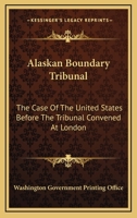Alaskan Boundary Tribunal: The Case Of The United States Before The Tribunal Convened At London 1163640964 Book Cover