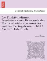 Die Tlinkit-Indianer. Ergebnisse einer Reise nach der Nordwestküste von Amerika und der Beringstrasse ... Mit 1 Karte, 4 Tafeln, etc. 1249011957 Book Cover