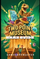 TWO POINT MUSEUM GAME GUIDE: Step-by-Step Strategies Tips, Tricks for Staff Management and Walkthrough B0F6L6QT34 Book Cover