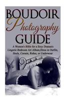 Boudoir Photography Guide: A Women's Bible for a Sexy Dramatic Lingerie Bedroom Art Album, Dress in Outfits, Heels, Corsets, Robes, or Underwear (Digital Photography Beginner Guides) 1514291770 Book Cover