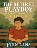 THE RETIRED PLAYBOY: TEACHING THE BOY CHILD RESPONSIBILITY B0FK33Y8KG Book Cover