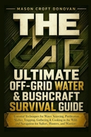THE ULTIMATE OFF-GRID WATER & BUSHCRAFT SURVIVAL GUIDE: Essential Techniques for Water Sourcing, Purification, Shelter, Trapping, Gathering & Cooking ... Navigation for Sailors, Hunters, and Warriors B0H9PHHHX6 Book Cover