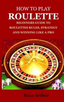 HOW TO PLAY ROULETTE: BIGINNERS GUIDE TO ROULETTES RULES, STRATEGY AND WINNING LIKE A PRO B0CLL1P654 Book Cover