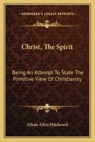 Christ, The Spirit: Being An Attempt to State the Primitive View of Christianity 1017304262 Book Cover