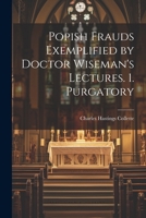 Popish Frauds Exemplified by Doctor Wiseman's Lectures. 1. Purgatory 1022661299 Book Cover