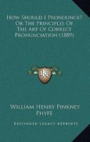 How Should I Pronounce? Or, the Principles of the Art of Correct Pronunciation: A Manual for Schools, Colleges, and Private Use 102167141X Book Cover