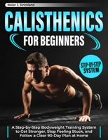 Calisthenics for Beginners: A Step-by-Step Bodyweight Training System to Get Stronger, Stop Feeling Stuck, and Follow a Clear 90-Day Plan at Home B0GN7BP1MM Book Cover