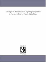 Catalogue of the Collection of Engravings bequeathed to Harvard College by Francis Calley Gray 1425563252 Book Cover